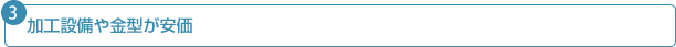 加工設備や金型が安価